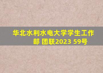 华北水利水电大学学生工作部 团联2023 59号